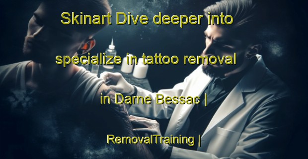 Skinart Dive deeper into specialize in tattoo removal in Darne Bessac | RemovalTraining | RemovalClasses | SkinartTraining-France